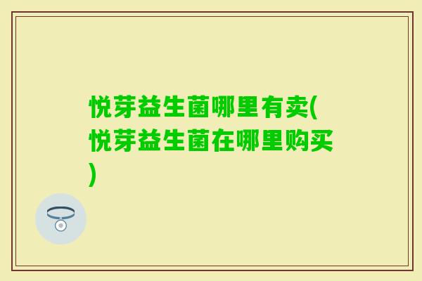 悦芽益生菌哪里有卖(悦芽益生菌在哪里购买) 悦芽益生菌哪里有卖(悦芽益生菌在哪里购买)