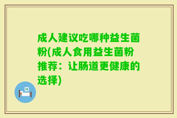 成人建议吃哪种益生菌粉(成人食用益生菌粉推荐：让肠道更健康的选择)