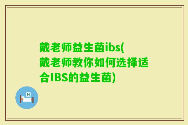 戴老师益生菌ibs(戴老师教你如何选择适合IBS的益生菌) 戴老师益生菌ibs(戴老师教你如何选择适合IBS的益生菌)