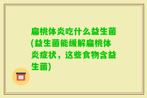 扁桃体炎吃什么益生菌(益生菌能缓解扁桃体状,这些食物含益生菌) 扁桃体炎吃什么益生菌(益生菌能缓解扁桃体状,这些食物含益生菌)