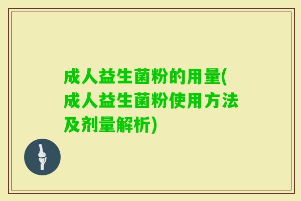 成人益生菌粉的用量(成人益生菌粉使用方法及剂量解析)