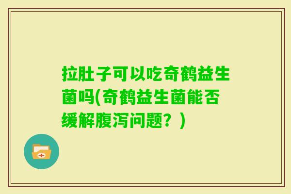 拉肚子可以吃奇鹤益生菌吗(奇鹤益生菌能否缓解问题?) 拉肚子可以吃奇鹤益生菌吗(奇鹤益生菌能否缓解问题?)