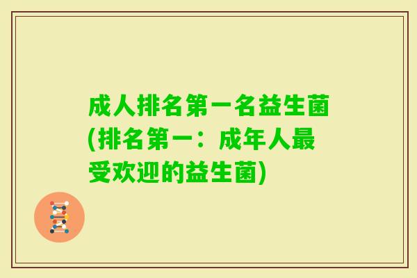 成人排名第一名益生菌(排名第一:成年人受欢迎的益生菌) 成人排名第一名益生菌(排名第一:成年人受欢迎的益生菌)