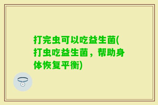打完虫可以吃益生菌(打虫吃益生菌,帮助身体恢复平衡) 打完虫可以吃益生菌(打虫吃益生菌,帮助身体恢复平衡)