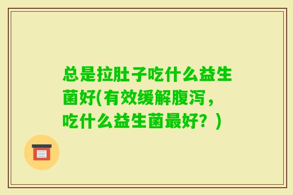总是拉肚子吃什么益生菌好(有效缓解,吃什么益生菌好?) 总是拉肚子吃什么益生菌好(有效缓解,吃什么益生菌好?)