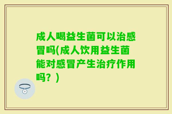 成人喝益生菌可以吗(成人饮用益生菌能对产生作用吗？)