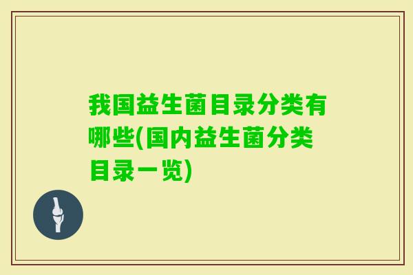 我国益生菌目录分类有哪些(国内益生菌分类目录一览) 我国益生菌目录分类有哪些(国内益生菌分类目录一览)