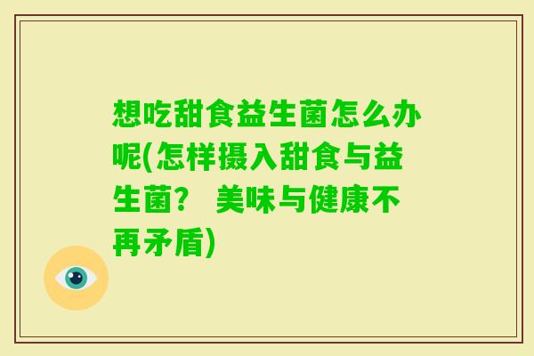 想吃甜食益生菌怎么办呢(怎样摄入甜食与益生菌？ 美味与健康不再矛盾)