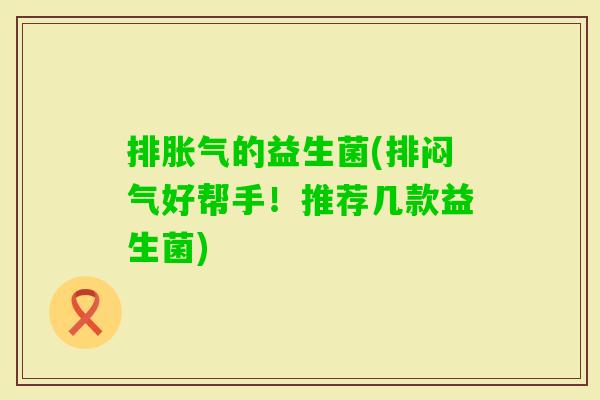 排的益生菌(排闷气好帮手!推荐几款益生菌) 排的益生菌(排闷气好帮手!推荐几款益生菌)