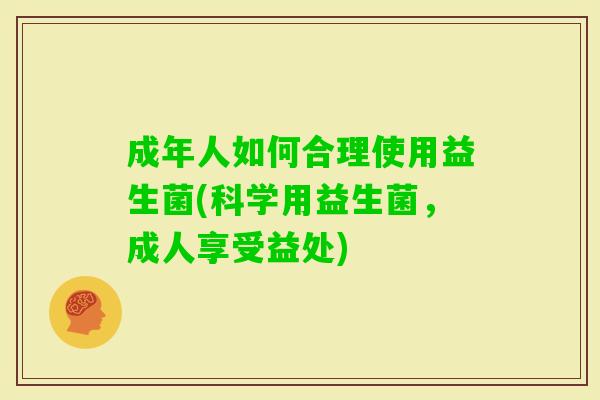 成年人如何合理使用益生菌(科学用益生菌,成人享受益处) 成年人如何合理使用益生菌(科学用益生菌,成人享受益处)