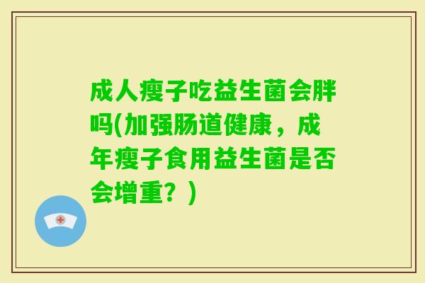 成人瘦子吃益生菌会胖吗(加强肠道健康,成年瘦子食用益生菌是否会增重?) 成人瘦子吃益生菌会胖吗(加强肠道健康,成年瘦子食用益生菌是否会增重?)