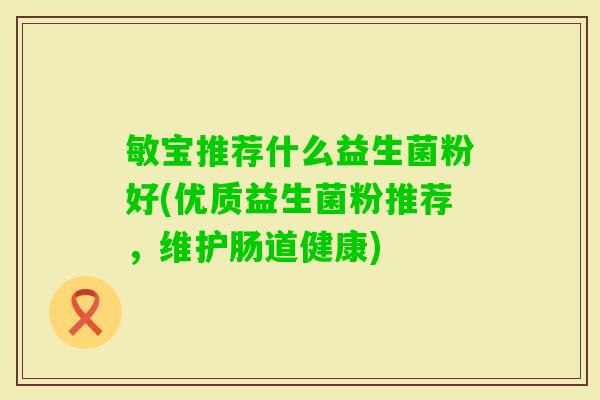敏宝推荐什么益生菌粉好(优质益生菌粉推荐，维护肠道健康)