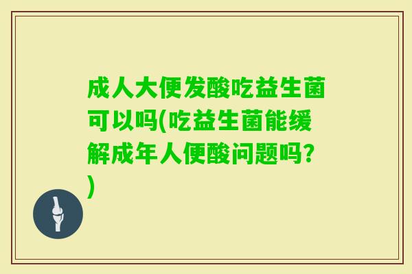 成人大便发酸吃益生菌可以吗(吃益生菌能缓解成年人便酸问题吗?) 成人大便发酸吃益生菌可以吗(吃益生菌能缓解成年人便酸问题吗?)