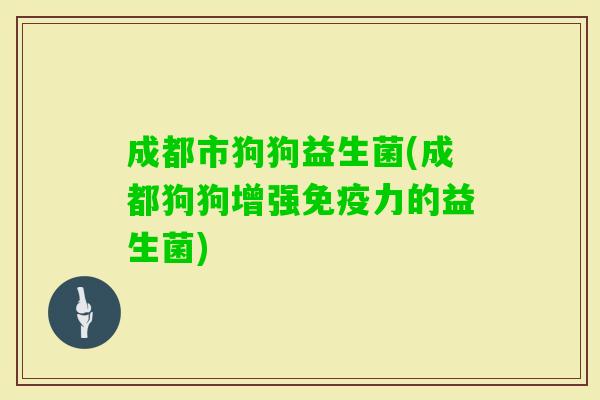 成都市狗狗益生菌(成都狗狗增强力的益生菌) 成都市狗狗益生菌(成都狗狗增强力的益生菌)