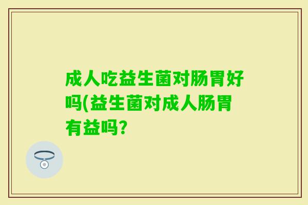 成人吃益生菌对肠胃好吗(益生菌对成人肠胃有益吗? 成人吃益生菌对肠胃好吗(益生菌对成人肠胃有益吗?