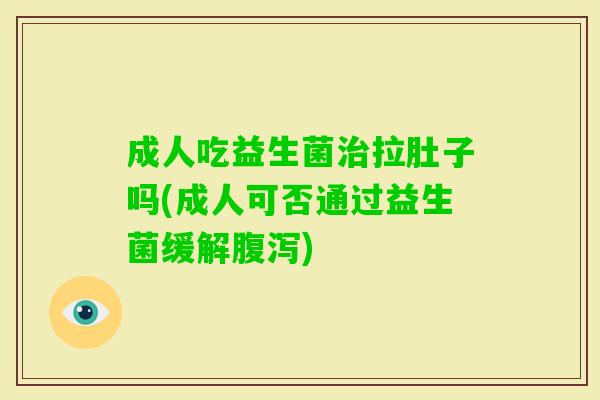 成人吃益生菌拉肚子吗(成人可否通过益生菌缓解) 成人吃益生菌拉肚子吗(成人可否通过益生菌缓解)