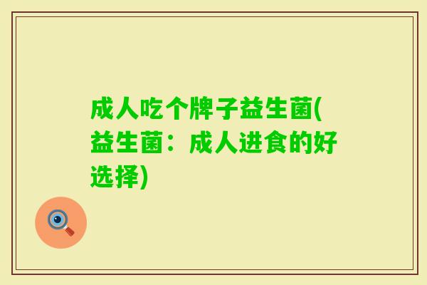 成人吃个牌子益生菌(益生菌:成人进食的好选择) 成人吃个牌子益生菌(益生菌:成人进食的好选择)