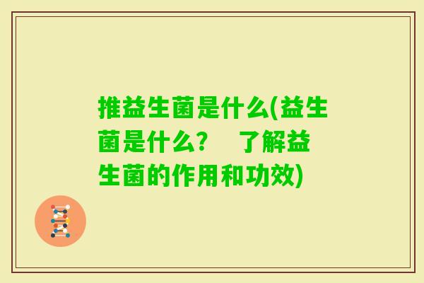 推益生菌是什么(益生菌是什么? 了解益生菌的作用和功效) 推益生菌是什么(益生菌是什么? 了解益生菌的作用和功效)