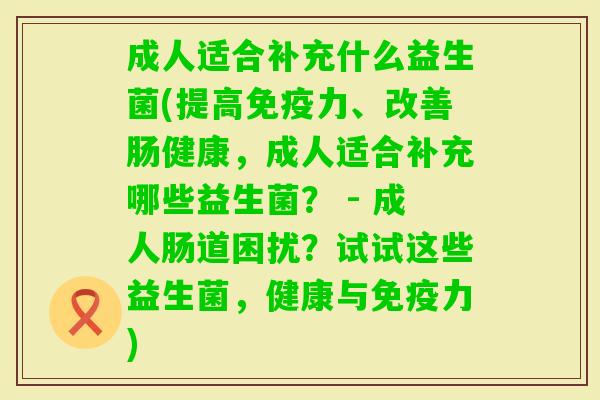 成人适合补充什么益生菌(提高力、改善肠健康,成人适合补充哪些益生菌? - 成人肠道困扰?试试这些益生菌,健康与力) 成人适合补充什么益生菌(提高力、改善肠健康,成人适合补充哪些益生菌? - 成人肠道困扰?试试这些益生菌,健康与力)