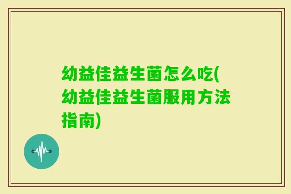 幼益佳益生菌怎么吃(幼益佳益生菌服用方法指南) 幼益佳益生菌怎么吃(幼益佳益生菌服用方法指南)
