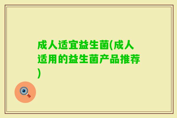 成人适宜益生菌(成人适用的益生菌产品推荐) 成人适宜益生菌(成人适用的益生菌产品推荐)