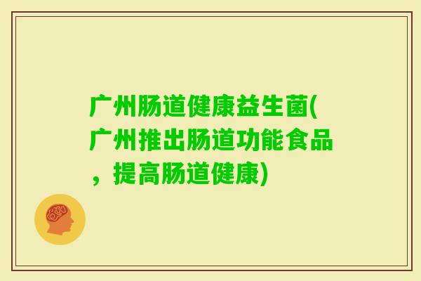 广州肠道健康益生菌(广州推出肠道功能食品,提高肠道健康) 广州肠道健康益生菌(广州推出肠道功能食品,提高肠道健康)