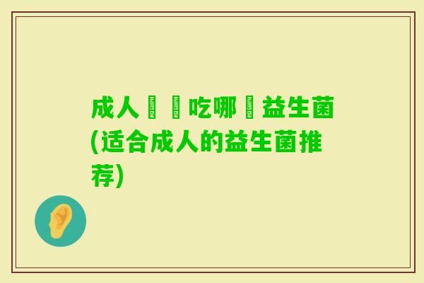 成人應該吃哪種益生菌(适合成人的益生菌推荐) 成人應該吃哪種益生菌(适合成人的益生菌推荐)