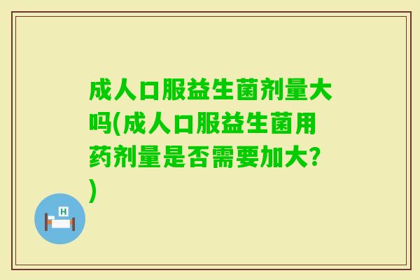 成人口服益生菌剂量大吗(成人口服益生菌用药剂量是否需要加大?) 成人口服益生菌剂量大吗(成人口服益生菌用药剂量是否需要加大?)