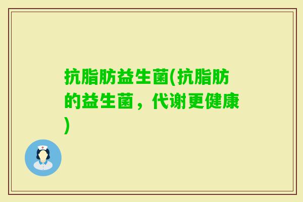 抗脂肪益生菌(抗脂肪的益生菌,代谢更健康) 抗脂肪益生菌(抗脂肪的益生菌,代谢更健康)