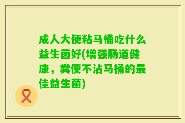 成人大便粘马桶吃什么益生菌好(增强肠道健康,粪便不沾马桶的佳益生菌) 成人大便粘马桶吃什么益生菌好(增强肠道健康,粪便不沾马桶的佳益生菌)