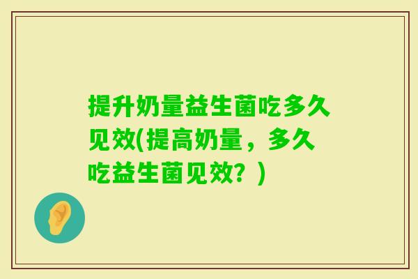 提升奶量益生菌吃多久见效(提高奶量,多久吃益生菌见效?) 提升奶量益生菌吃多久见效(提高奶量,多久吃益生菌见效?)
