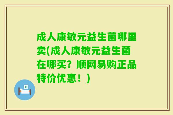 成人康敏元益生菌哪里卖(成人康敏元益生菌在哪买?顺网易购正品特价优惠!) 成人康敏元益生菌哪里卖(成人康敏元益生菌在哪买?顺网易购正品特价优惠!)