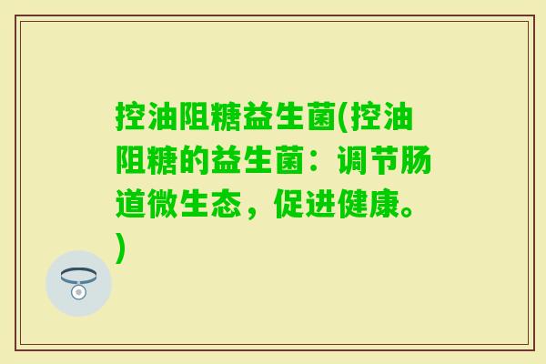 控油阻糖益生菌(控油阻糖的益生菌:调节肠道微生态,促进健康。) 控油阻糖益生菌(控油阻糖的益生菌:调节肠道微生态,促进健康。)