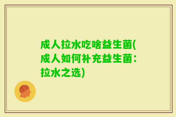 成人拉水吃啥益生菌(成人如何补充益生菌:拉水之选) 成人拉水吃啥益生菌(成人如何补充益生菌:拉水之选)
