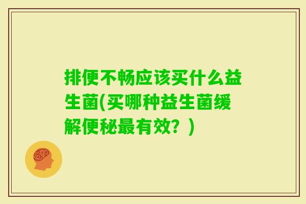 排便不畅应该买什么益生菌(买哪种益生菌缓解有效?) 排便不畅应该买什么益生菌(买哪种益生菌缓解有效?)