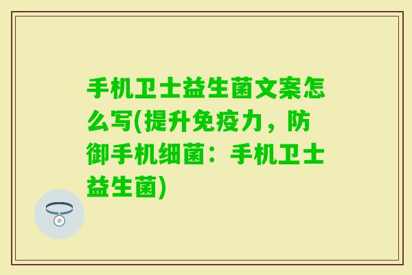 手机卫士益生菌文案怎么写(提升力,防御手机:手机卫士益生菌) 手机卫士益生菌文案怎么写(提升力,防御手机:手机卫士益生菌)
