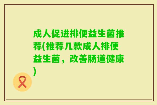 成人促进排便益生菌推荐(推荐几款成人排便益生菌,改善肠道健康) 成人促进排便益生菌推荐(推荐几款成人排便益生菌,改善肠道健康)