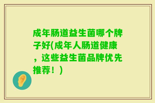成年肠道益生菌哪个牌子好(成年人肠道健康,这些益生菌品牌优先推荐!) 成年肠道益生菌哪个牌子好(成年人肠道健康,这些益生菌品牌优先推荐!)