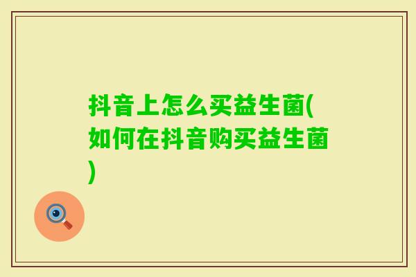 抖音上怎么买益生菌(如何在抖音购买益生菌)