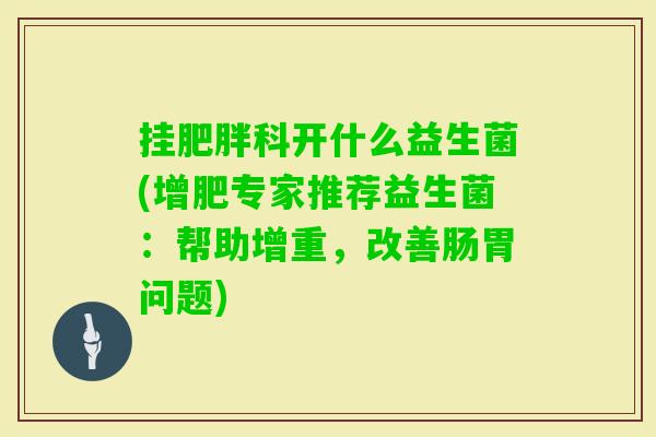 挂科开什么益生菌(增肥专家推荐益生菌:帮助增重,改善肠胃问题) 挂科开什么益生菌(增肥专家推荐益生菌:帮助增重,改善肠胃问题)