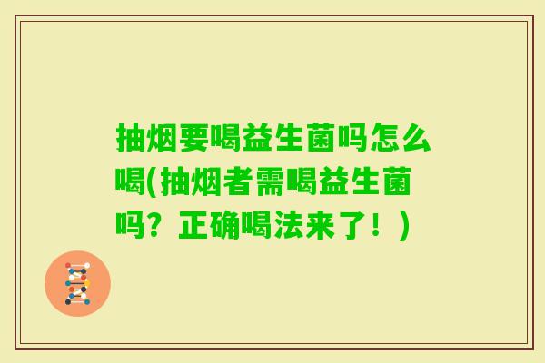 抽烟要喝益生菌吗怎么喝(抽烟者需喝益生菌吗?正确喝法来了!) 抽烟要喝益生菌吗怎么喝(抽烟者需喝益生菌吗?正确喝法来了!)
