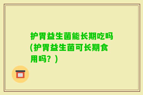 护胃益生菌能长期吃吗(护胃益生菌可长期食用吗?) 护胃益生菌能长期吃吗(护胃益生菌可长期食用吗?)