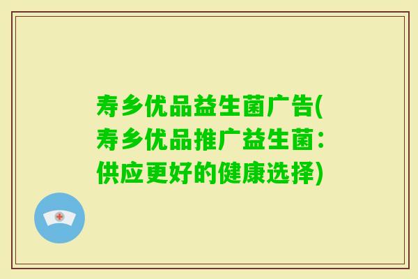 寿乡优品益生菌广告(寿乡优品推广益生菌:供应更好的健康选择) 寿乡优品益生菌广告(寿乡优品推广益生菌:供应更好的健康选择)