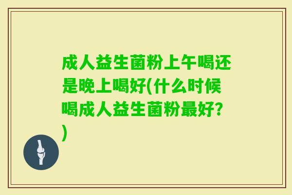 成人益生菌粉上午喝还是晚上喝好(什么时候喝成人益生菌粉好？)