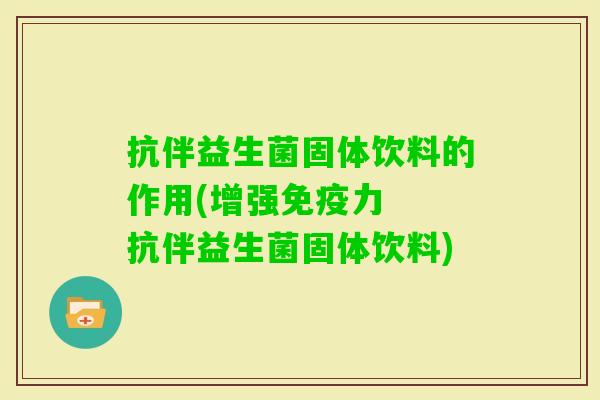 抗伴益生菌固体饮料的作用(增强力 抗伴益生菌固体饮料) 抗伴益生菌固体饮料的作用(增强力 抗伴益生菌固体饮料)