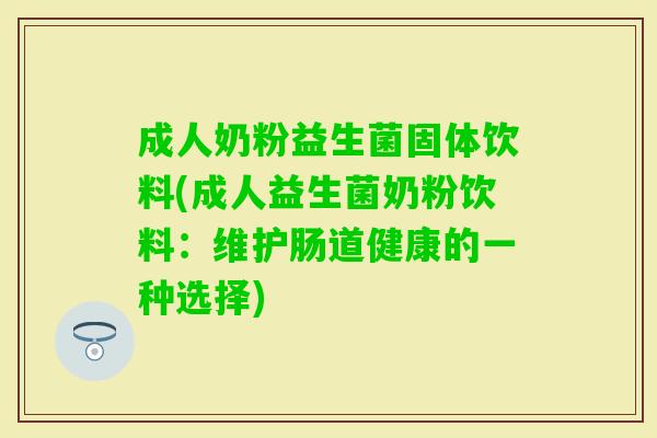 成人奶粉益生菌固体饮料(成人益生菌奶粉饮料:维护肠道健康的一种选择) 成人奶粉益生菌固体饮料(成人益生菌奶粉饮料:维护肠道健康的一种选择)