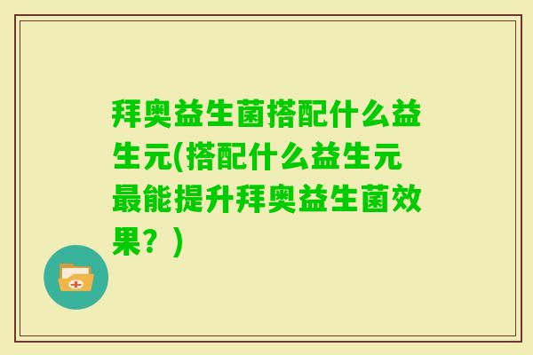 拜奥益生菌搭配什么益生元(搭配什么益生元能提升拜奥益生菌效果?) 拜奥益生菌搭配什么益生元(搭配什么益生元能提升拜奥益生菌效果?)