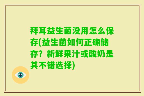 拜耳益生菌没用怎么保存(益生菌如何正确储存?新鲜果汁或酸奶是其不错选择) 拜耳益生菌没用怎么保存(益生菌如何正确储存?新鲜果汁或酸奶是其不错选择)