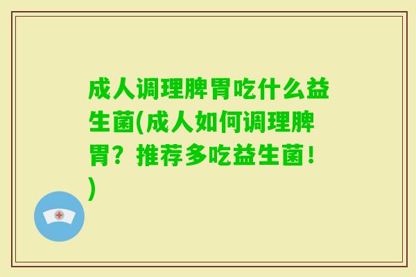 成人调理脾胃吃什么益生菌(成人如何调理脾胃?推荐多吃益生菌!) 成人调理脾胃吃什么益生菌(成人如何调理脾胃?推荐多吃益生菌!)