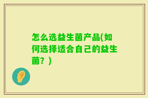 怎么选益生菌产品(如何选择适合自己的益生菌?) 怎么选益生菌产品(如何选择适合自己的益生菌?)